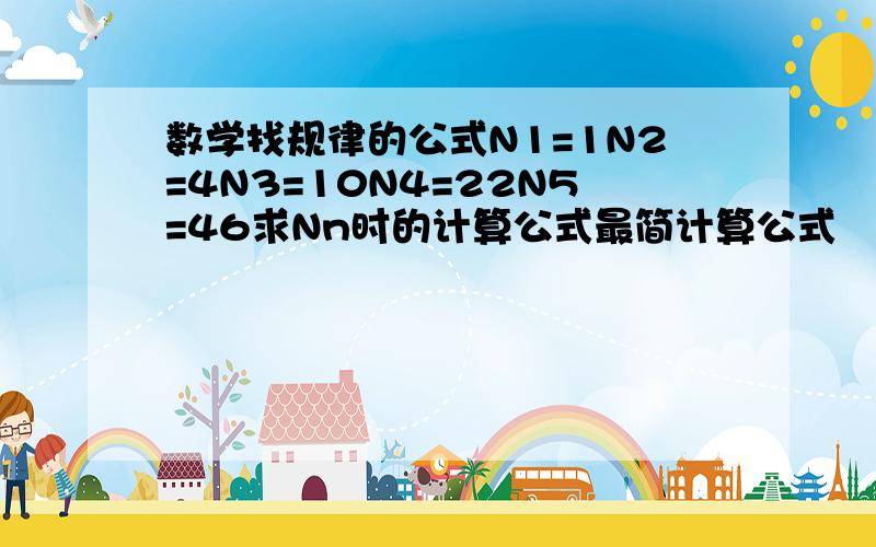 数学找规律的公式N1=1N2=4N3=10N4=22N5=46求Nn时的计算公式最简计算公式