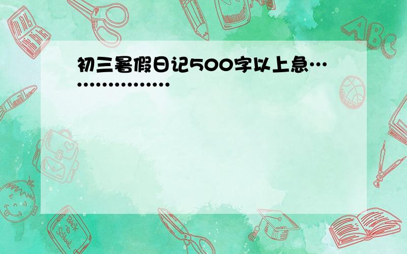 初三暑假日记500字以上急………………