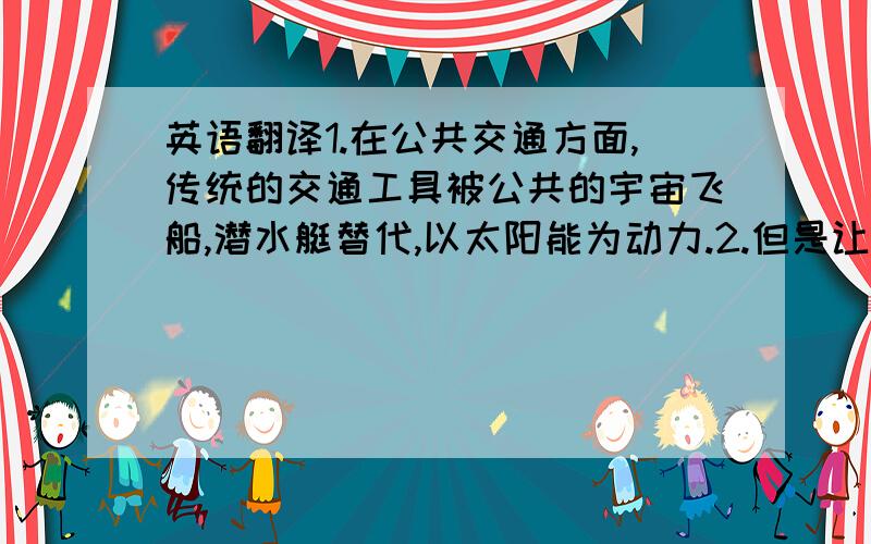 英语翻译1.在公共交通方面,传统的交通工具被公共的宇宙飞船,潜水艇替代,以太阳能为动力.2.但是让人遗憾的是,全球变暖的问题仍未解决,地球上氧气短缺.