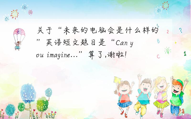 关于“未来的电脑会是什么样的”英语短文题目是“Can you imagine...”算了,谢啦!