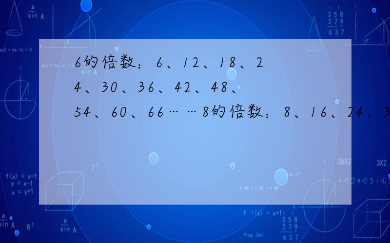 6的倍数：6、12、18、24、30、36、42、48、54、60、66……8的倍数：8、16、24、32、40、48、56、64、72、80、88、96、104.6和8的共有倍数是：24、48,这其中24比48小,因此它两的最小公倍数是24,那么最小