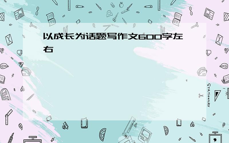 以成长为话题写作文600字左右