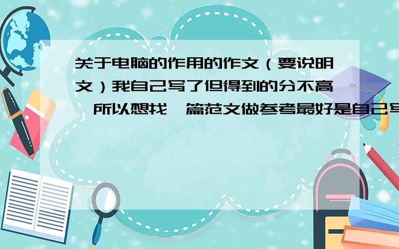 关于电脑的作用的作文（要说明文）我自己写了但得到的分不高,所以想找一篇范文做参考最好是自己写的注意是说明文我要的是语文的