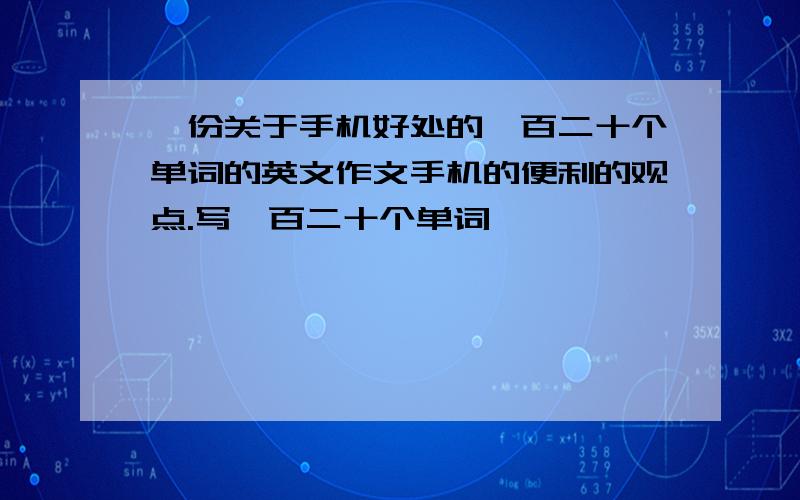 一份关于手机好处的一百二十个单词的英文作文手机的便利的观点.写一百二十个单词