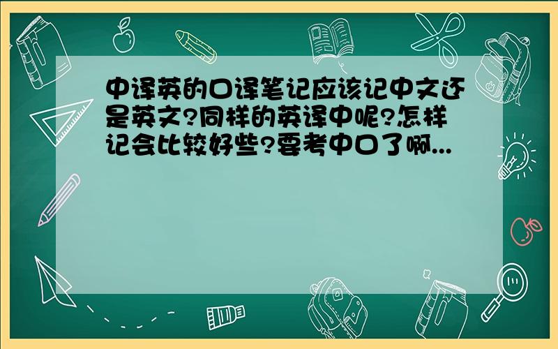 中译英的口译笔记应该记中文还是英文?同样的英译中呢?怎样记会比较好些?要考中口了啊...