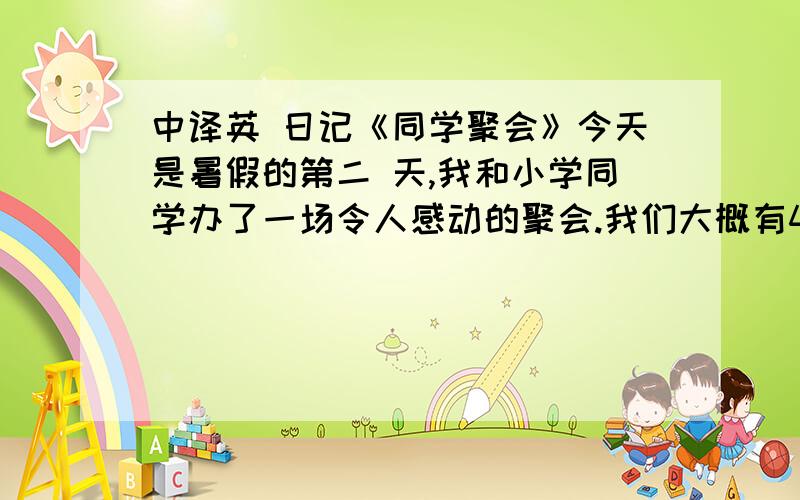 中译英 日记《同学聚会》今天是暑假的第二 天,我和小学同学办了一场令人感动的聚会.我们大概有4年没见了,虽然有些生疏,但我们的友情还是没变.我们的班长是女生,她没有太多改变,我是原