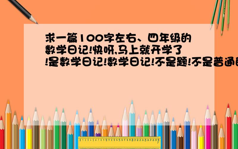 求一篇100字左右、四年级的数学日记!快呀,马上就开学了!是数学日记!数学日记!不是题!不是普通的日记!“数学日记”指的是和数学有关的日记!