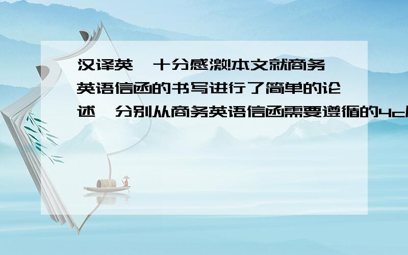 汉译英,十分感激!本文就商务英语信函的书写进行了简单的论述,分别从商务英语信函需要遵循的4c原则和如何灵活运用其写作技巧这两方面着手,列举了若干例子进行详细的分析,看看如何在信