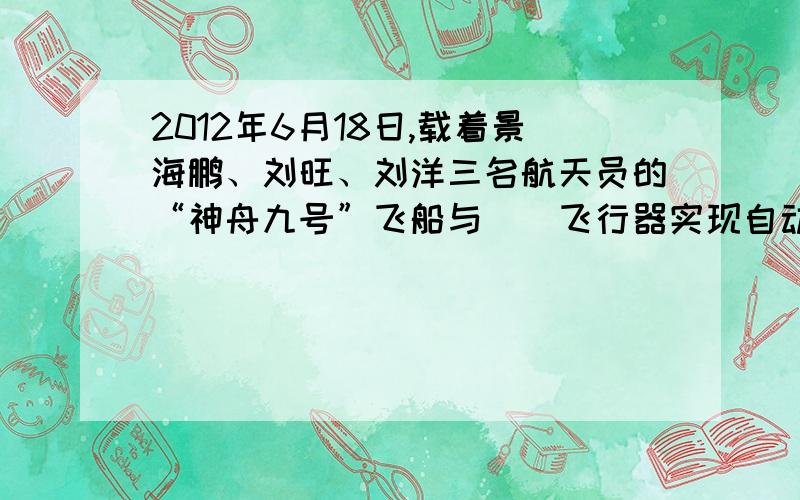 2012年6月18日,载着景海鹏、刘旺、刘洋三名航天员的“神舟九号”飞船与（）飞行器实现自动对接.这是中国实施的第几次载人空间交会对接?