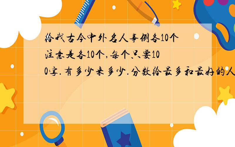 给我古今中外名人事例各10个注意是各10个,每个只要100字.有多少来多少.分数给最多和最好的人.