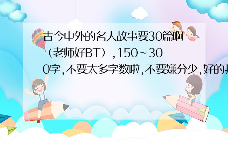 古今中外的名人故事要30篇啊（老师好BT）,150~300字,不要太多字数啦,不要嫌分少,好的我会加