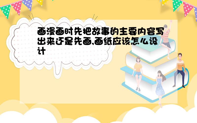 画漫画时先把故事的主要内容写出来还是先画,画纸应该怎么设计