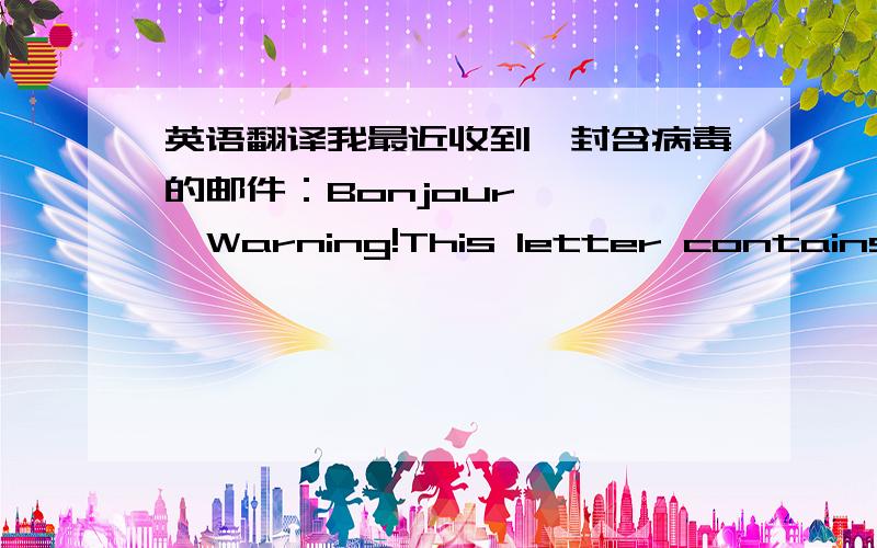 英语翻译我最近收到一封含病毒的邮件：Bonjour,***Warning!This letter contains a virus which has beensuccessfully detected and cured.***Down the barriers.I'll go alone within the precincts.Rockwith many loose boulders such as we had se