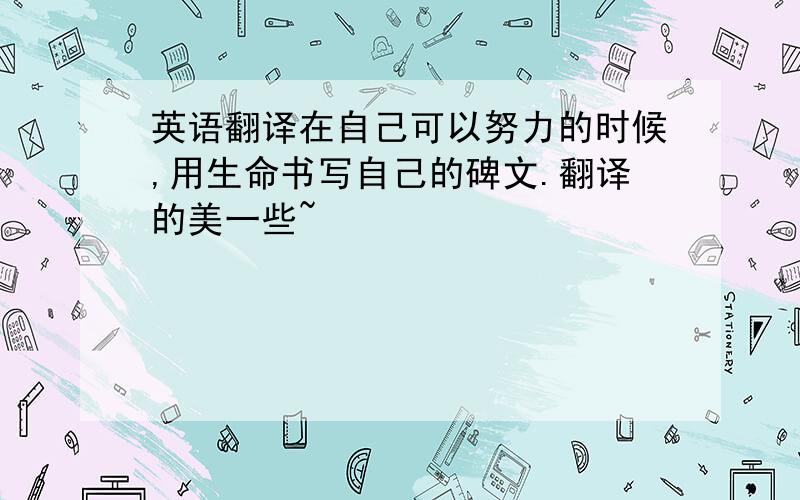 英语翻译在自己可以努力的时候,用生命书写自己的碑文.翻译的美一些~