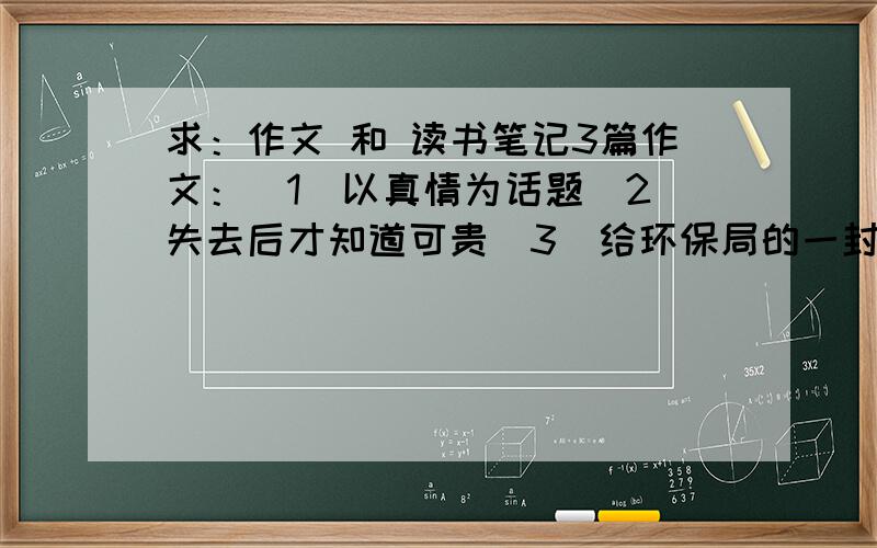 求：作文 和 读书笔记3篇作文：（1）以真情为话题（2）失去后才知道可贵（3）给环保局的一封信（这三篇均在600字左右）读书笔记：《海底两万里》、《名人传》有米有其他的？我也不是