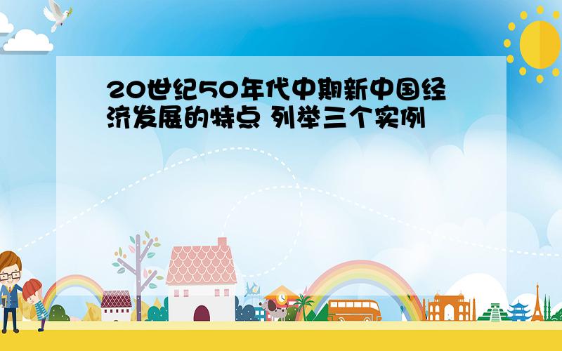 20世纪50年代中期新中国经济发展的特点 列举三个实例