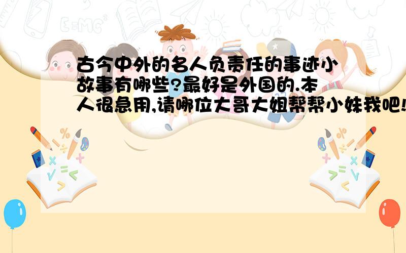 古今中外的名人负责任的事迹小故事有哪些?最好是外国的.本人很急用,请哪位大哥大姐帮帮小妹我吧!不要多,100字.切记,100字!