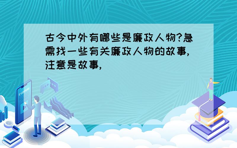 古今中外有哪些是廉政人物?急需找一些有关廉政人物的故事,注意是故事,