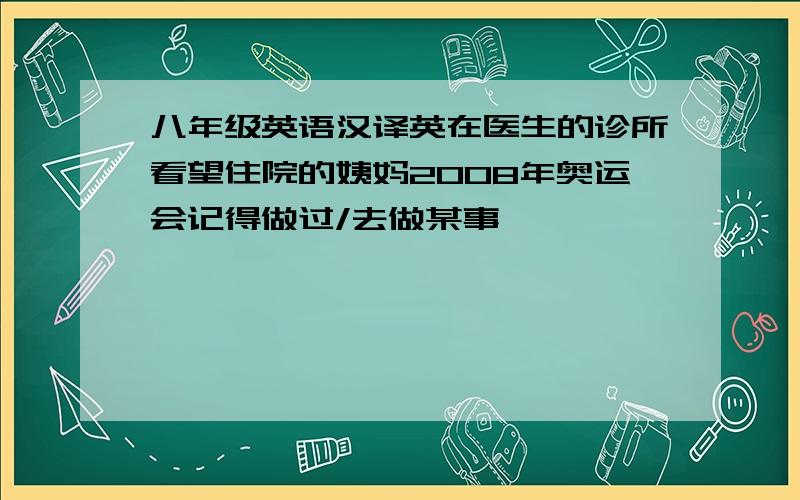 八年级英语汉译英在医生的诊所看望住院的姨妈2008年奥运会记得做过/去做某事