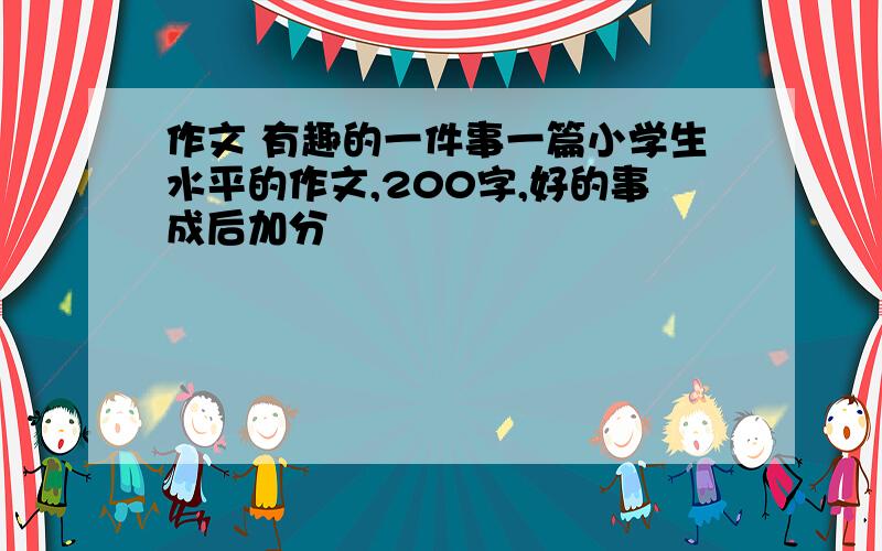 作文 有趣的一件事一篇小学生水平的作文,200字,好的事成后加分