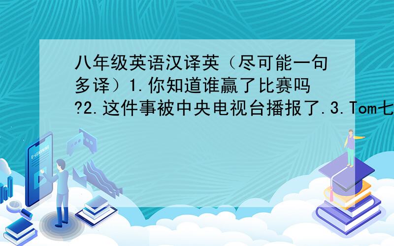 八年级英语汉译英（尽可能一句多译）1.你知道谁赢了比赛吗?2.这件事被中央电视台播报了.3.Tom七岁开始踢足球.4.我不确定Kate是否喜欢野营.5.为何不向你的朋友求助呢?