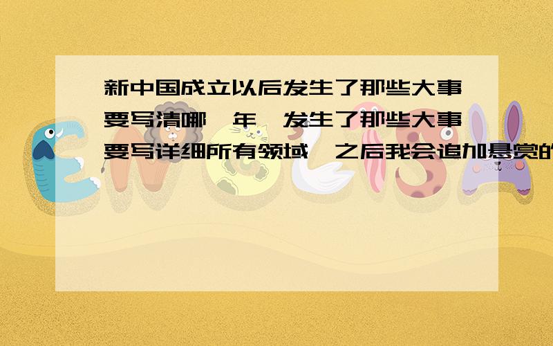 新中国成立以后发生了那些大事要写清哪一年,发生了那些大事要写详细所有领域,之后我会追加悬赏的放心