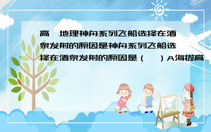 高一地理神舟系列飞船选择在酒泉发射的原因是神舟系列飞船选择在酒泉发射的原因是（  ）A海拔高,接近卫星所在的大气层 B气候干旱、大气的透明度高C纬度低,接近同步地球轨道     D设备