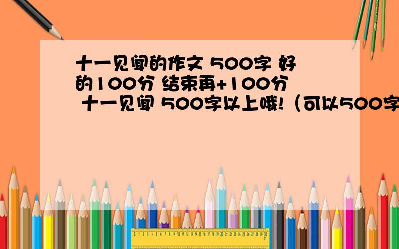 十一见闻的作文 500字 好的100分 结束再+100分 十一见闻 500字以上哦!（可以500字,不可以少于500字）谢谢!★国庆活动：好的结束再+100分！★★活动时间：6：30分—9：★