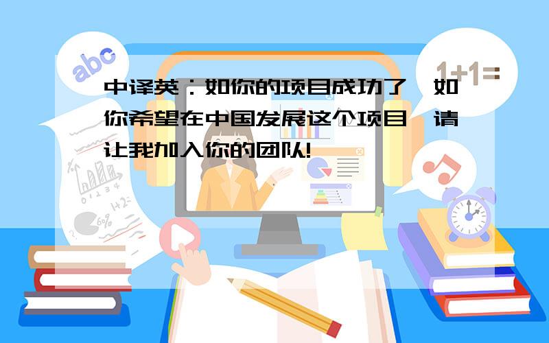 中译英：如你的项目成功了,如你希望在中国发展这个项目,请让我加入你的团队!