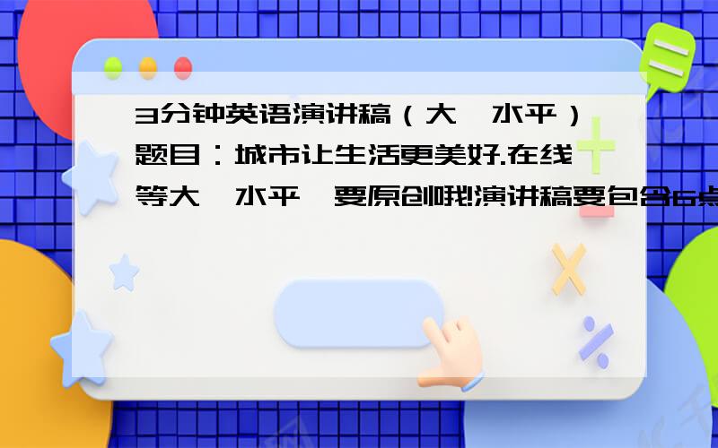 3分钟英语演讲稿（大一水平）题目：城市让生活更美好.在线等大一水平、要原创哦!演讲稿要包含6点：科技,创新,环保,风俗,团队合作,传统文化.嗯、、、谢谢啦\、哪位高手来帮帮忙好的话