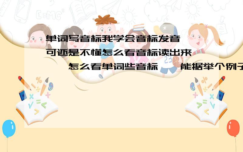 单词写音标我学会音标发音、、可还是不懂怎么看音标读出来、、、怎么看单词些音标、、能据举个例子嘛（分解写出来）