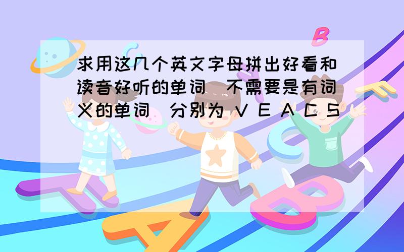 求用这几个英文字母拼出好看和读音好听的单词（不需要是有词义的单词）分别为 V E A C S