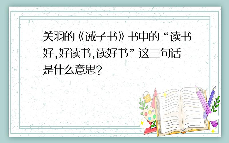 关羽的《诫子书》书中的“读书好,好读书,读好书”这三句话是什么意思?