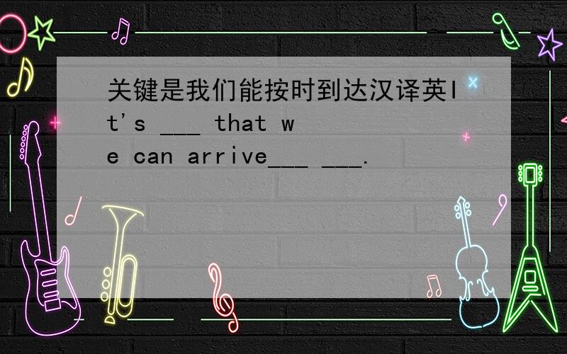 关键是我们能按时到达汉译英It's ___ that we can arrive___ ___.