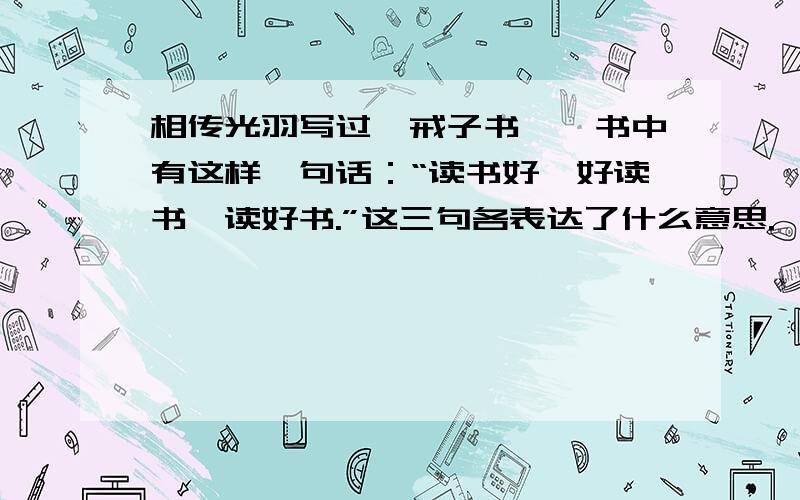 相传光羽写过《戒子书》,书中有这样一句话：“读书好,好读书,读好书.”这三句各表达了什么意思.