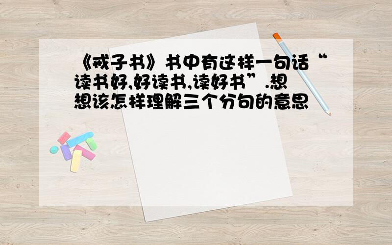 《戒子书》书中有这样一句话“读书好,好读书,读好书”.想想该怎样理解三个分句的意思