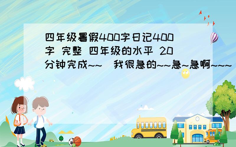 四年级暑假400字日记400字 完整 四年级的水平 20分钟完成~~`我很急的~~急~急啊~~~