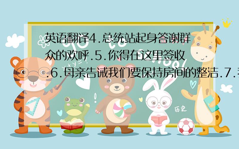 英语翻译4.总统站起身答谢群众的欢呼.5.你得在这里签收.6.母亲告诫我们要保持房间的整洁.7.我去听了一系列哲学讲座.8.记得将急救箱总是放在就近的地方.9.我总是喝一杯鲜榨的橙汁开始新