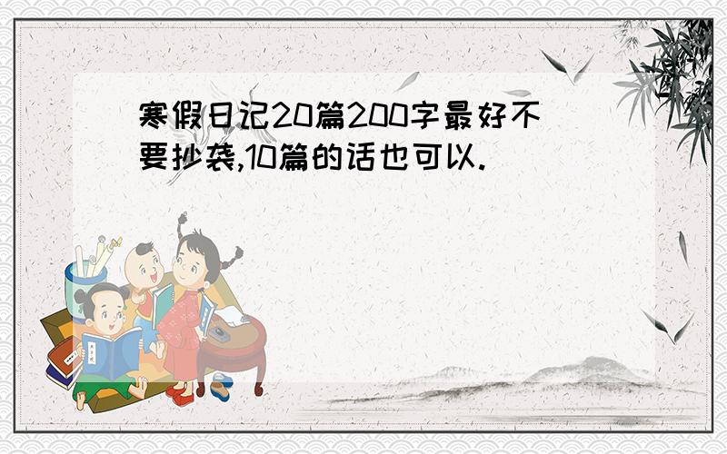 寒假日记20篇200字最好不要抄袭,10篇的话也可以.