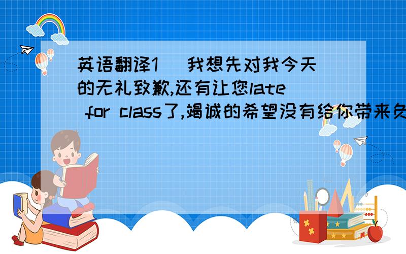 英语翻译1） 我想先对我今天的无礼致歉,还有让您late for class了,竭诚的希望没有给你带来负面的心情以及一些棘手的麻烦.2）因为布鲁克林在俄心里它一直是无可取代的.所以我不得不介意你