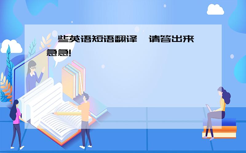 一些英语短语翻译,请答出来,急急!