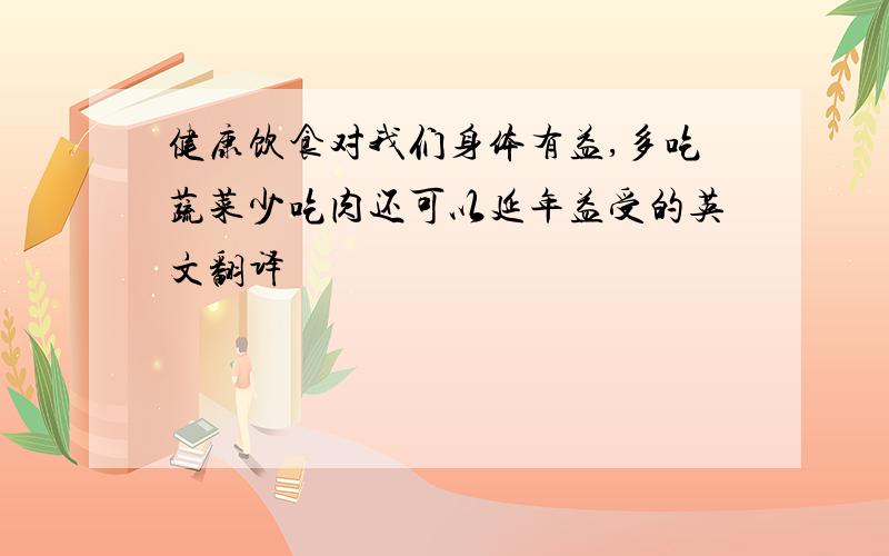 健康饮食对我们身体有益,多吃蔬菜少吃肉还可以延年益受的英文翻译