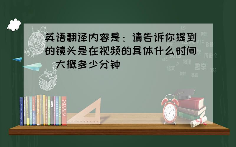 英语翻译内容是：请告诉你提到的镜头是在视频的具体什么时间（大概多少分钟）