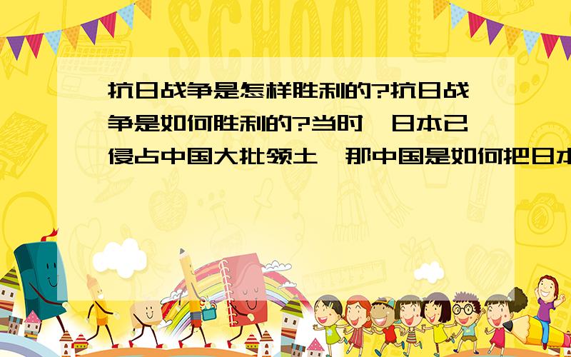 抗日战争是怎样胜利的?抗日战争是如何胜利的?当时,日本已侵占中国大批领土,那中国是如何把日本赶出中国的,按我的认知,中国如果没有美国或者苏联出兵,我觉得根本打不赢赶不跑日本,如