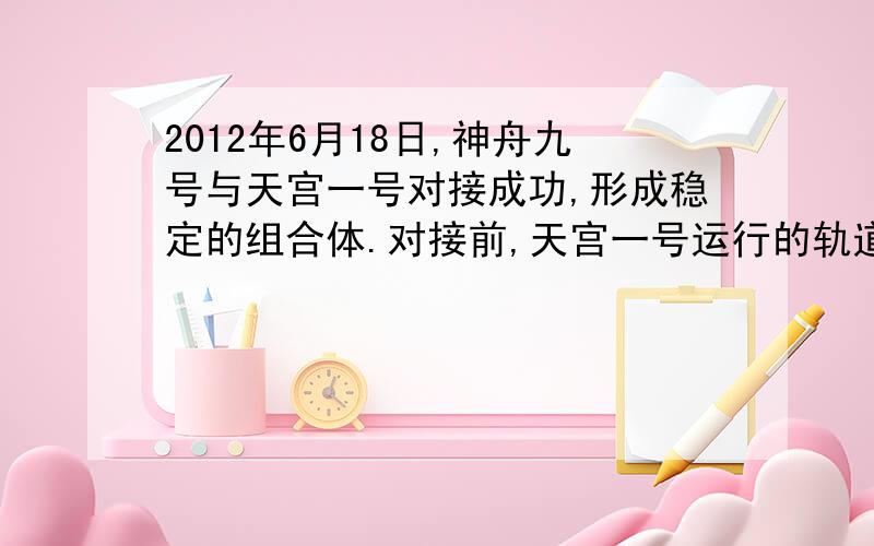 2012年6月18日,神舟九号与天宫一号对接成功,形成稳定的组合体.对接前,天宫一号运行的轨道可以看成是圆轨道,则对接后在该轨道上运行的组合体与对接前的天宫一号相比 A向心加速度小 C动能