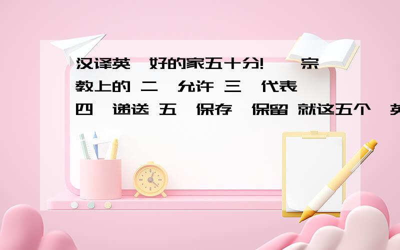 汉译英,好的家五十分!一、宗教上的 二、允许 三、代表 四、递送 五、保存,保留 就这五个,英语怎么写!