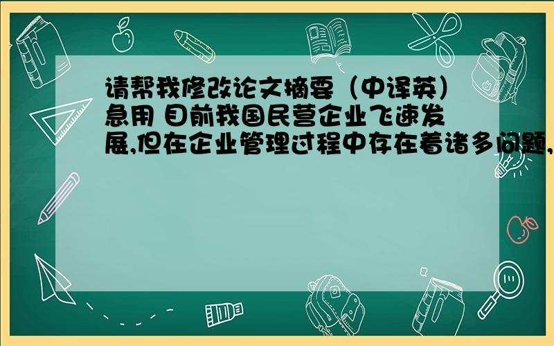 请帮我修改论文摘要（中译英）急用 目前我国民营企业飞速发展,但在企业管理过程中存在着诸多问题,主要表现为民营企业由家族化管理向职业化管理转轨的问题.笔者立足当前民营企业管理