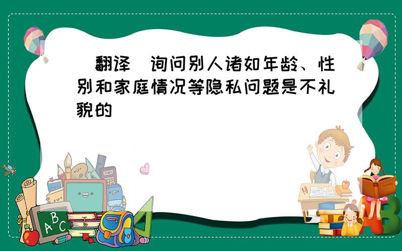 （翻译）询问别人诸如年龄、性别和家庭情况等隐私问题是不礼貌的