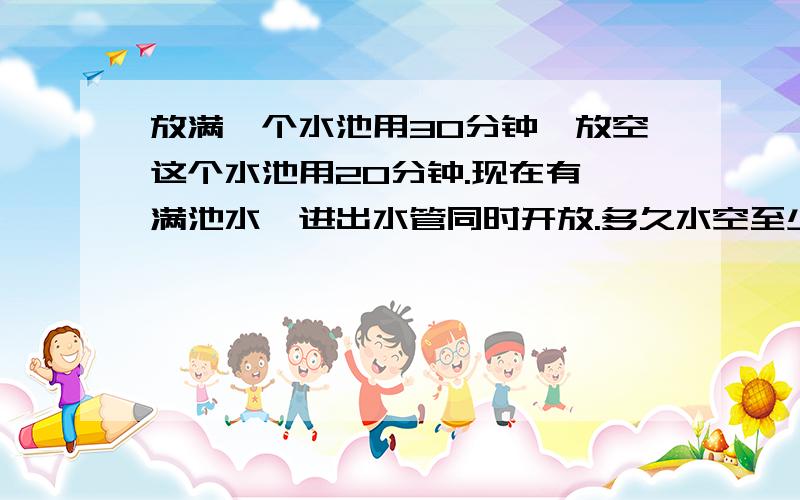 放满一个水池用30分钟,放空这个水池用20分钟.现在有一满池水,进出水管同时开放.多久水空至少两种方程解答方法
