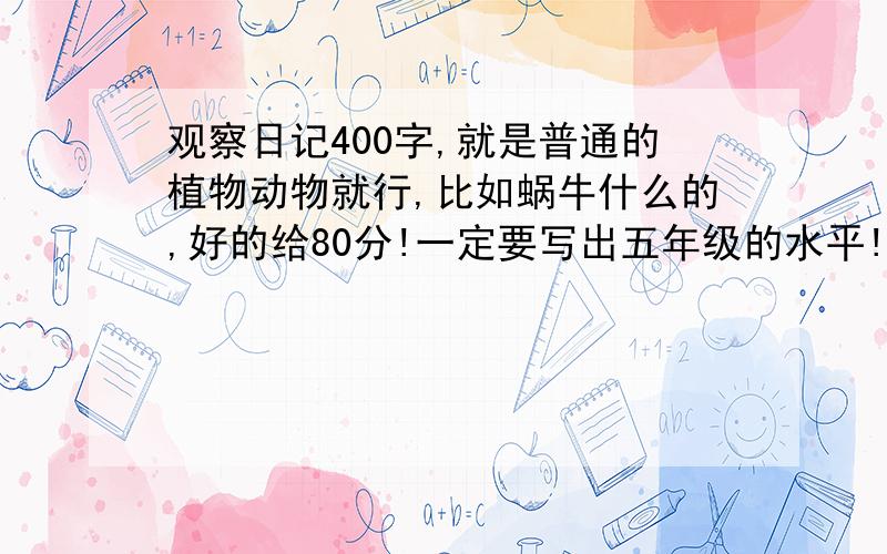 观察日记400字,就是普通的植物动物就行,比如蜗牛什么的,好的给80分!一定要写出五年级的水平!